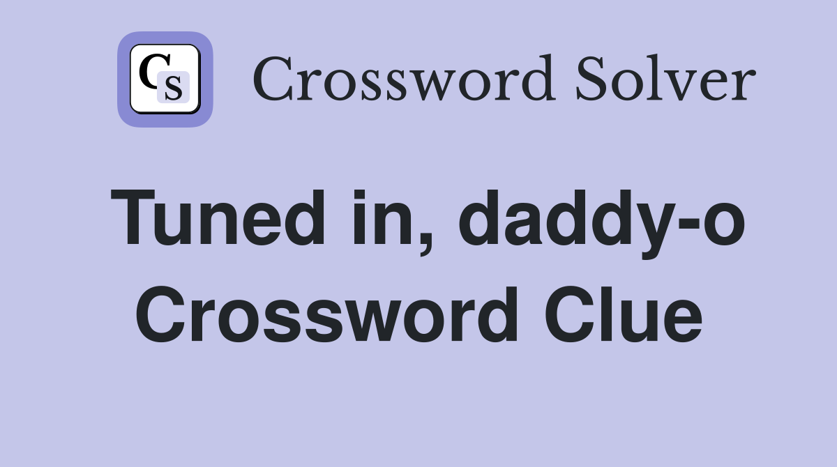 Tuned in, daddy-o Crossword Clue