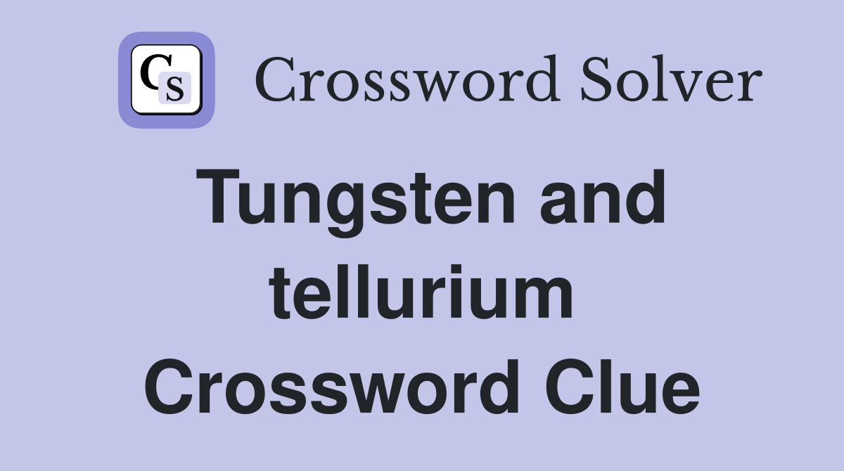 Tungsten and tellurium Crossword Clue