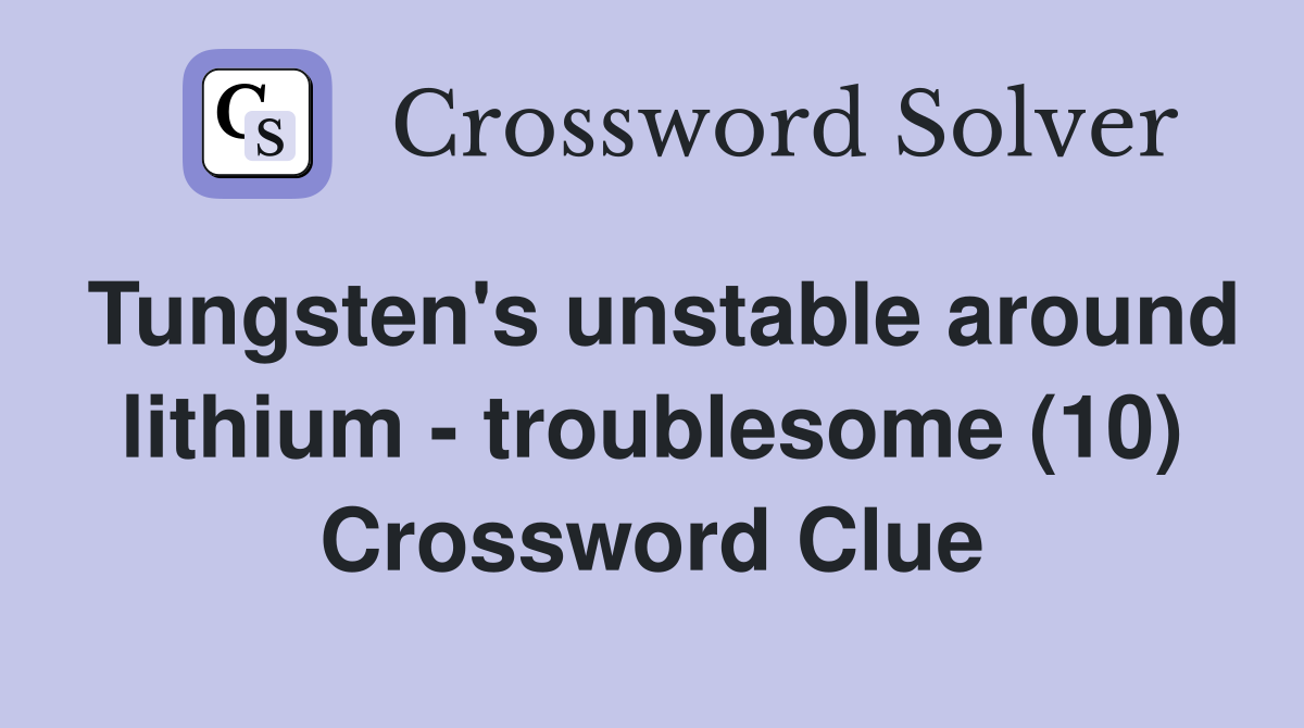 Tungsten's unstable around lithium - troublesome (10) Crossword Clue