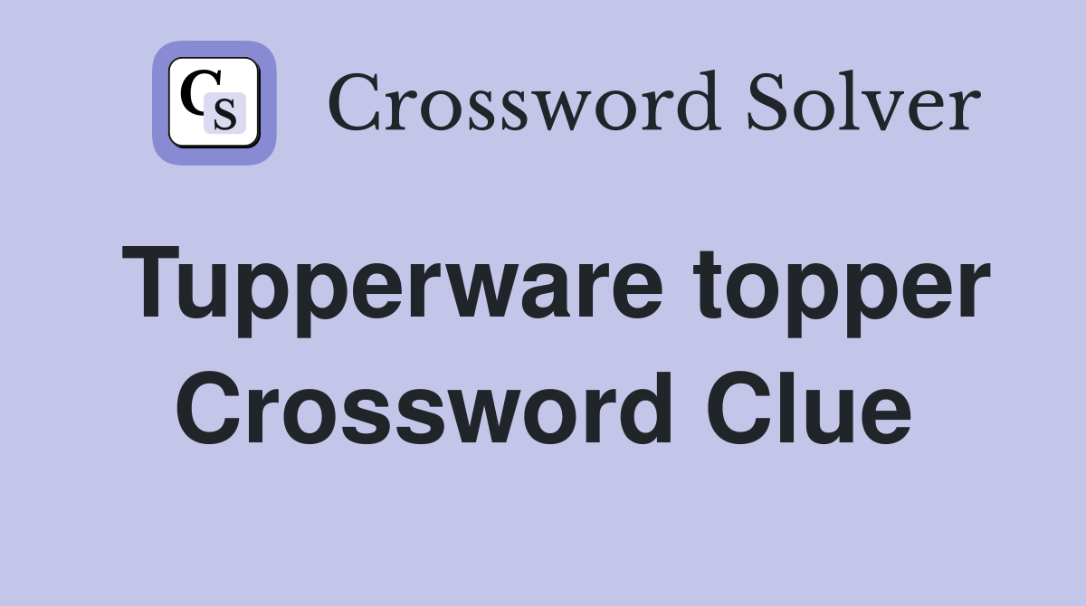 Tupperware topper Crossword Clue