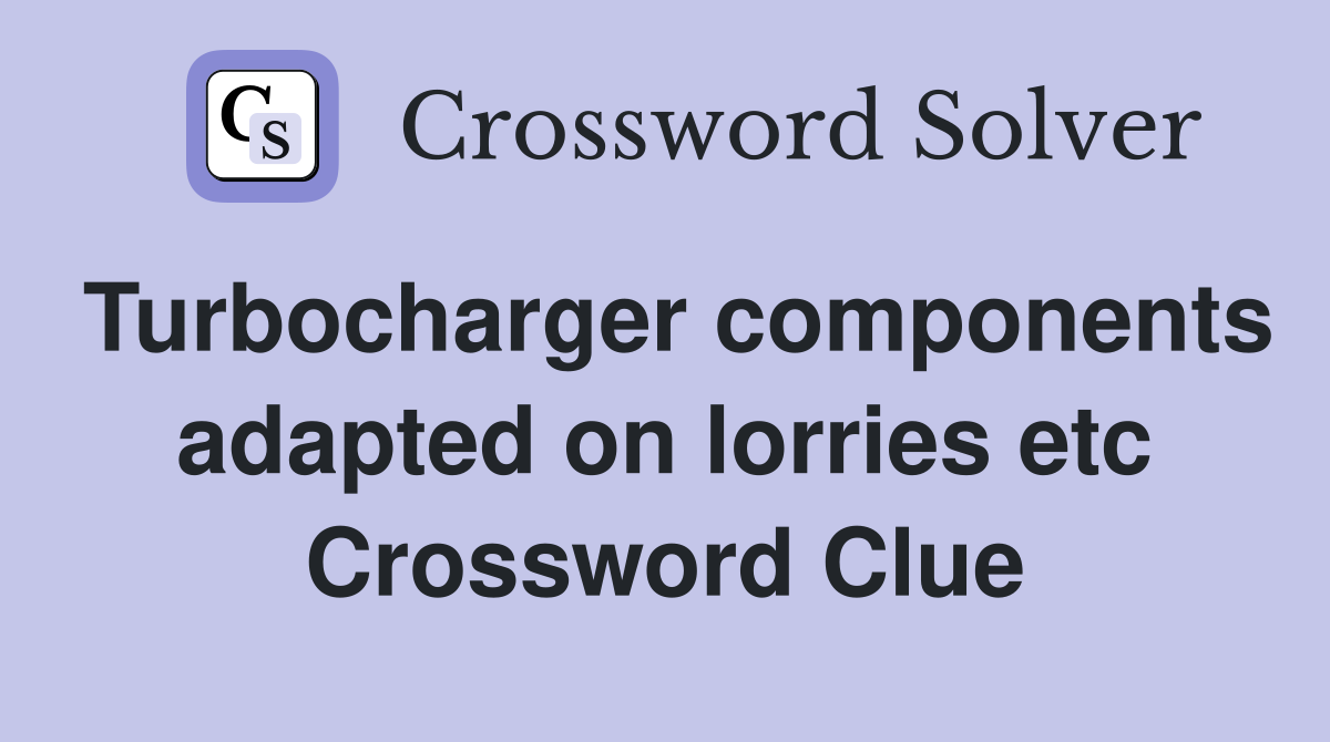 Turbocharger components adapted on lorries etc Crossword Clue
