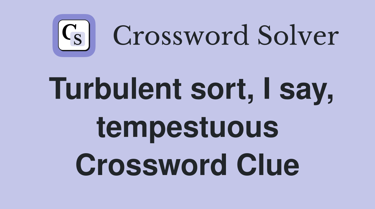 Turbulent sort, I say, tempestuous Crossword Clue