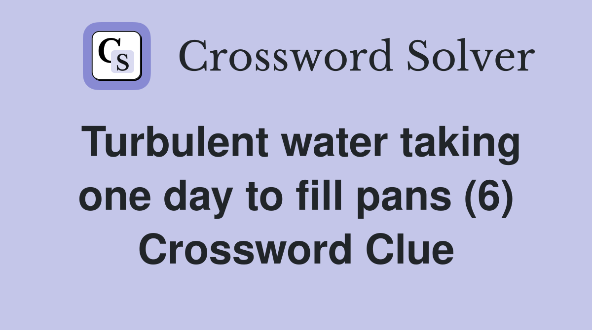 Turbulent water taking one day to fill pans (6) Crossword Clue