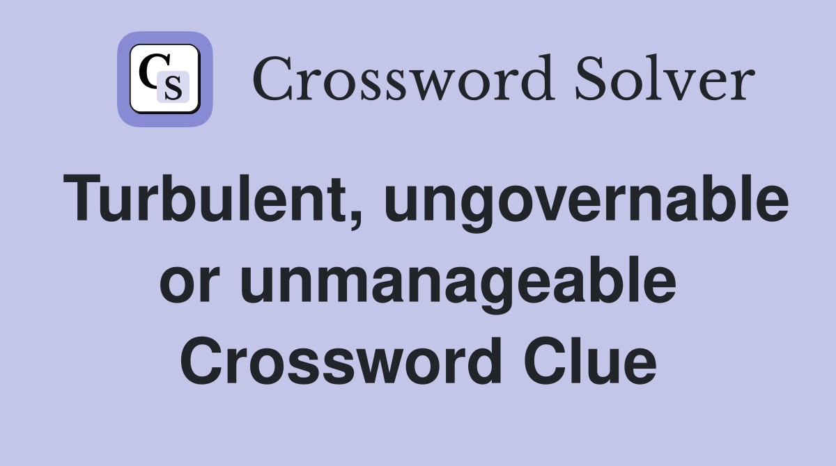 Turbulent, ungovernable or unmanageable Crossword Clue
