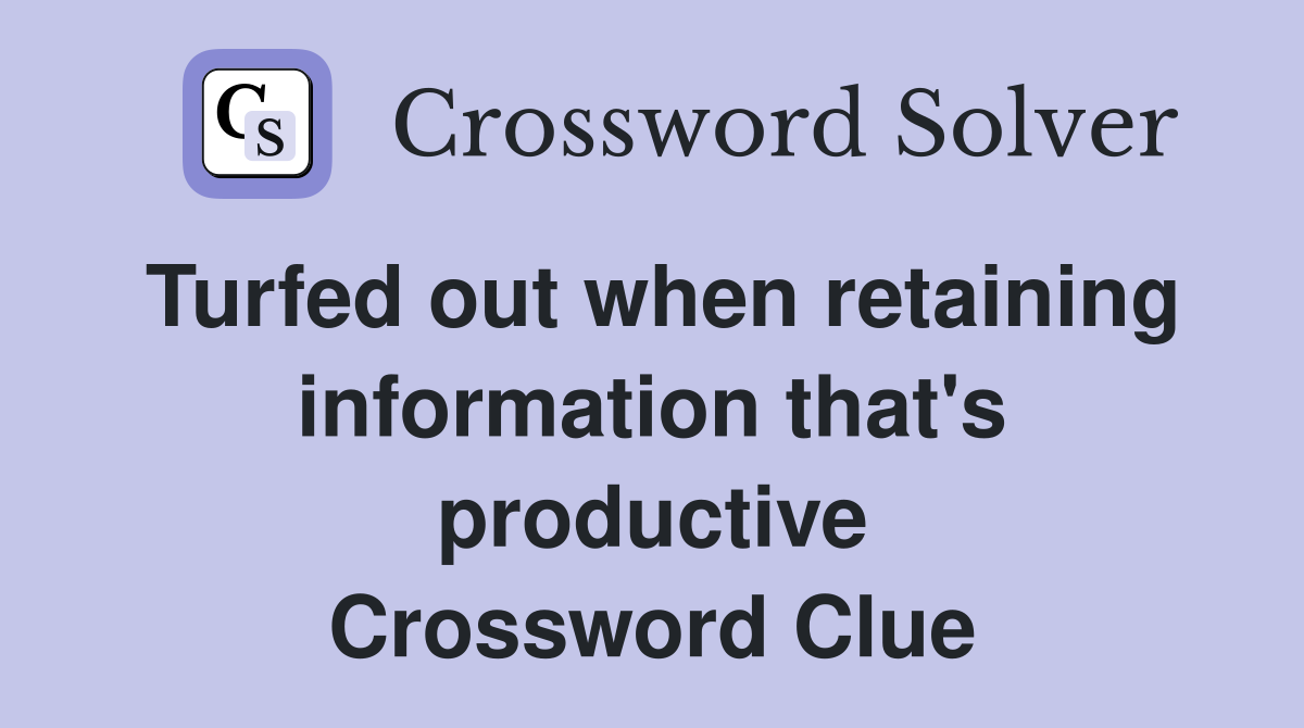 Turfed out when retaining information that's productive Crossword Clue
