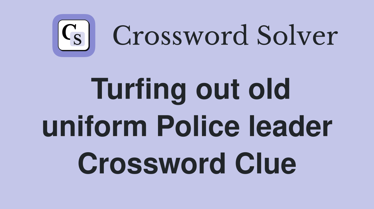 Turfing out old uniform Police leader Crossword Clue