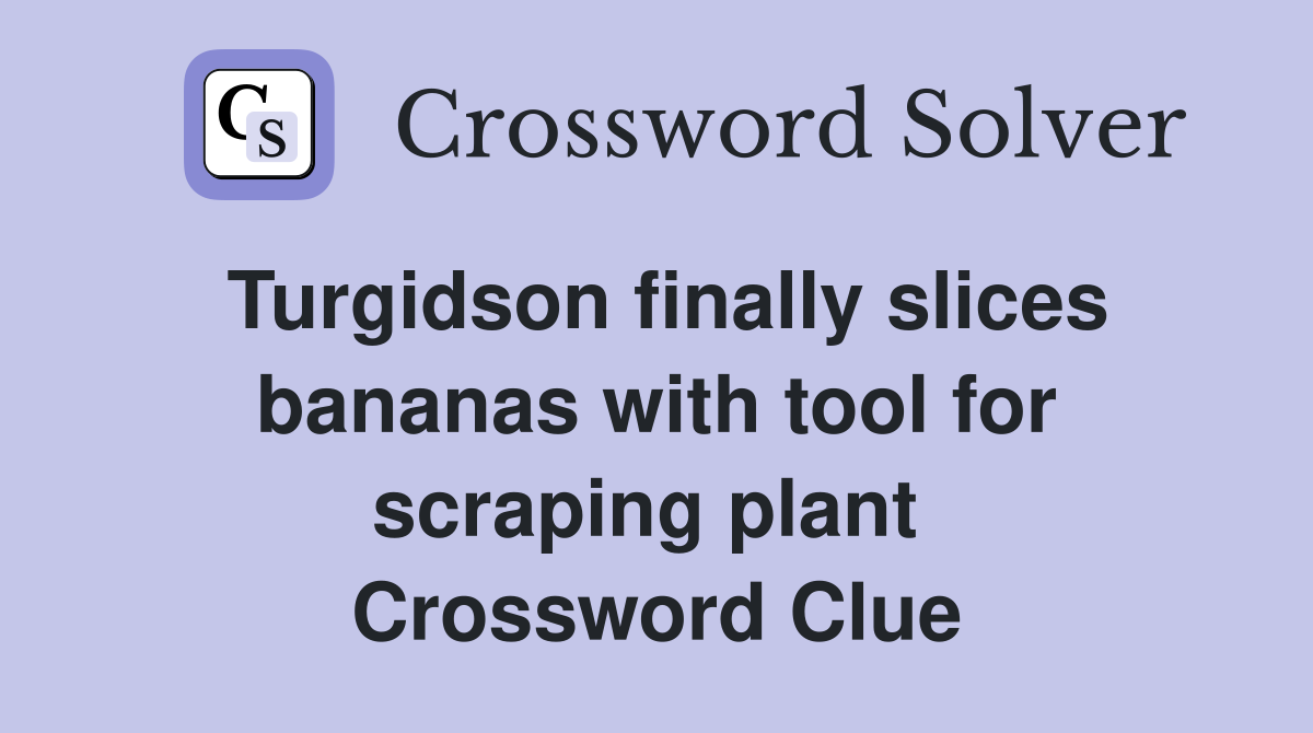 Turgidson finally slices bananas with tool for scraping plant  Crossword Clue