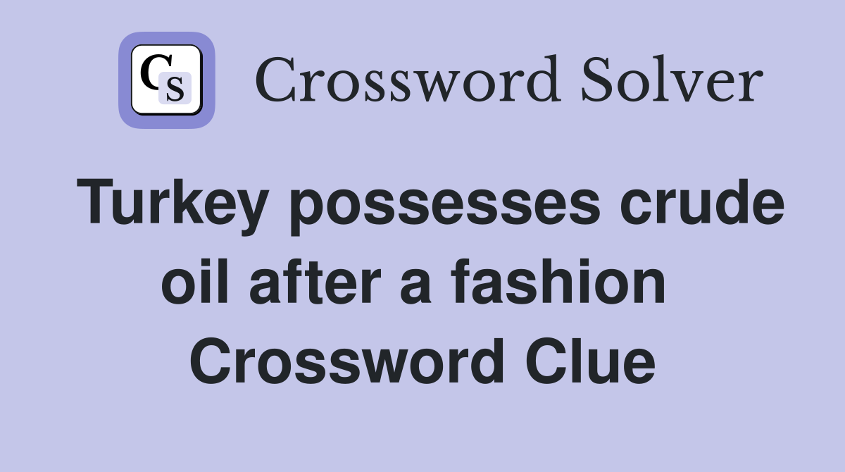 Turkey possesses crude oil after a fashion  Crossword Clue