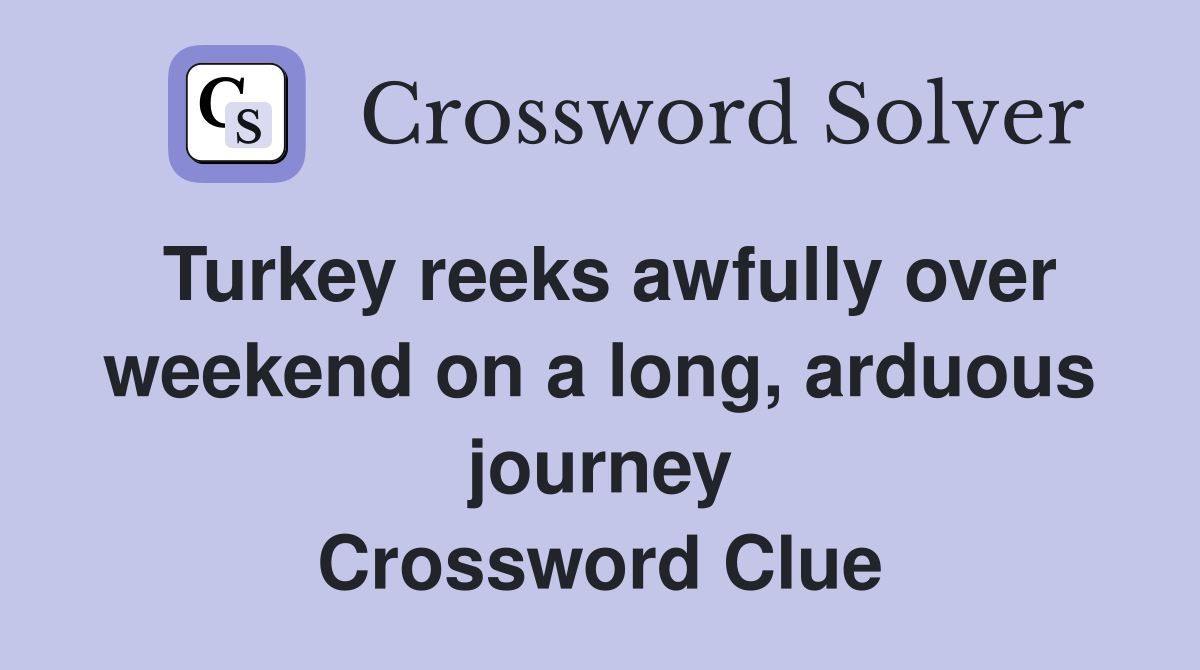 Turkey reeks awfully over weekend on a long, arduous journey Crossword Clue