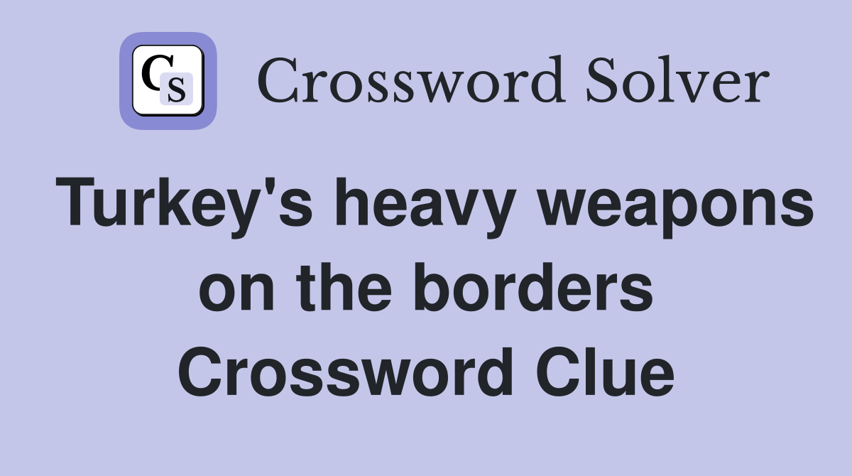 Turkey's heavy weapons on the borders Crossword Clue