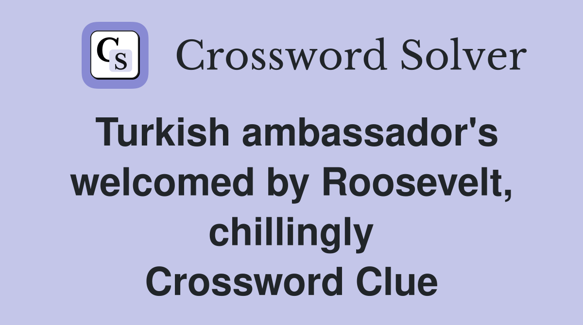 Turkish ambassador's welcomed by Roosevelt, chillingly Crossword Clue