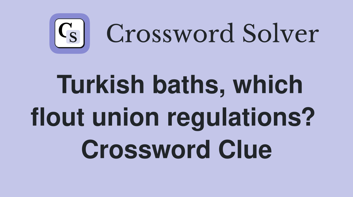 Turkish baths, which flout union regulations?  Crossword Clue