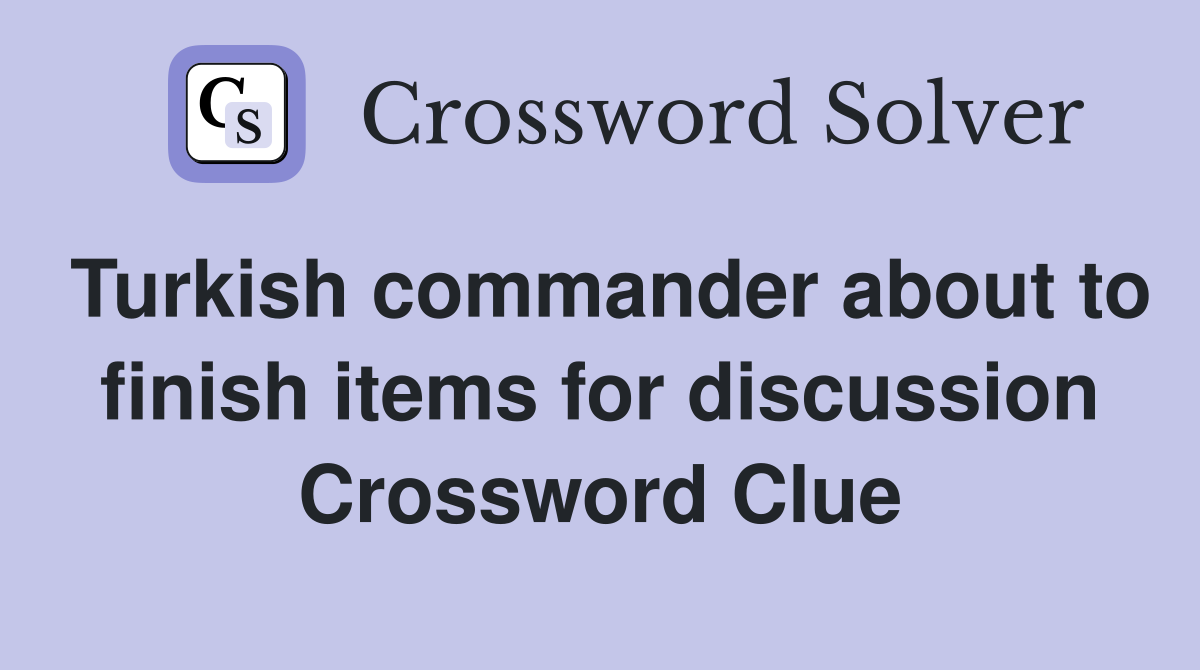 Turkish commander about to finish items for discussion Crossword Clue
