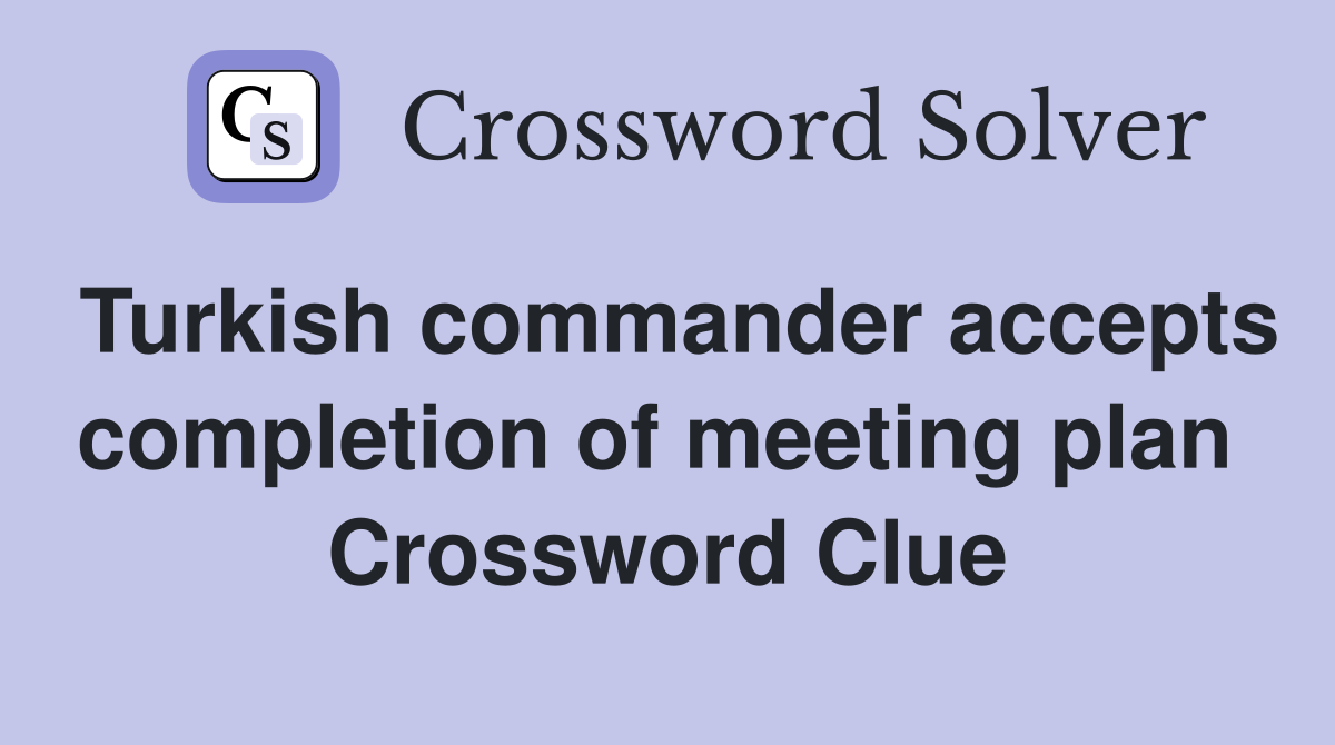 Turkish commander accepts completion of meeting plan  Crossword Clue