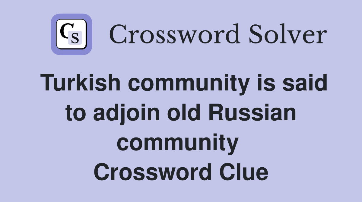 Turkish community is said to adjoin old Russian community  Crossword Clue