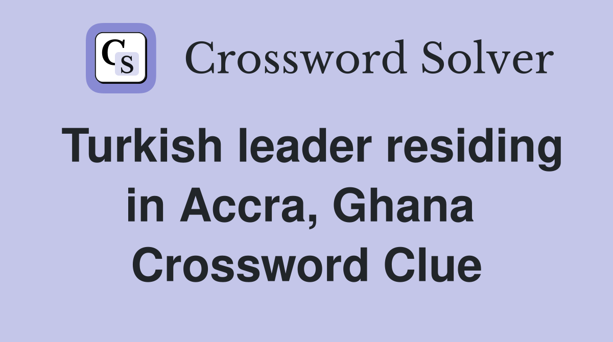 Turkish leader residing in Accra, Ghana  Crossword Clue
