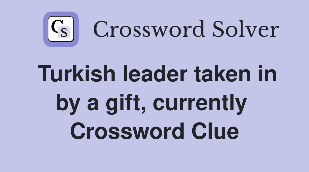 Turkish leader taken in by a gift, currently  Crossword Clue