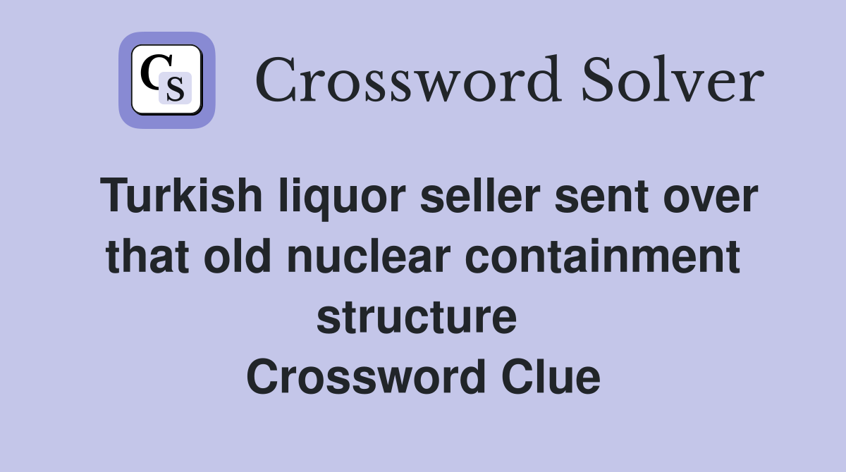 Turkish liquor seller sent over that old nuclear containment structure  Crossword Clue