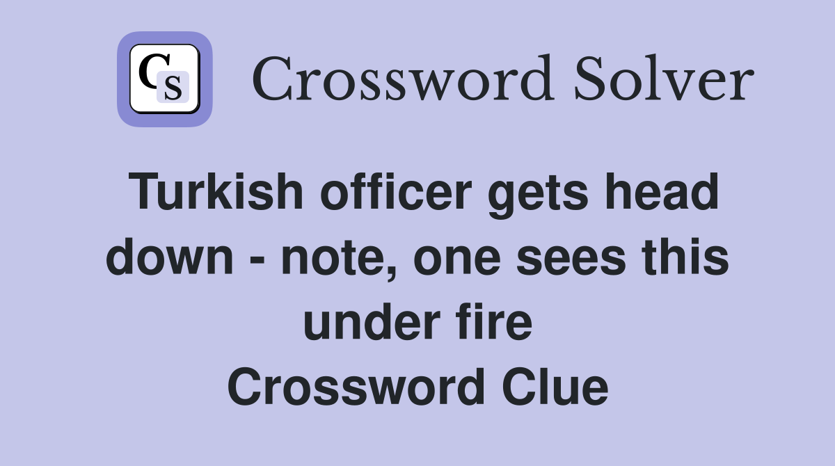 Turkish officer gets head down - note, one sees this under fire Crossword Clue