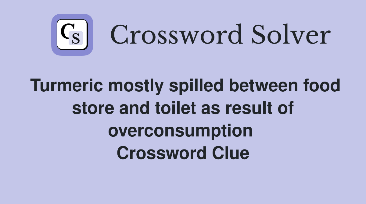 Turmeric mostly spilled between food store and toilet as result of overconsumption  Crossword Clue