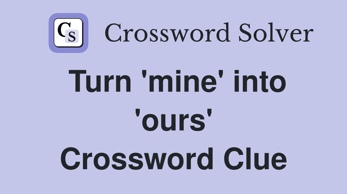 Turn 'mine' into 'ours' Crossword Clue