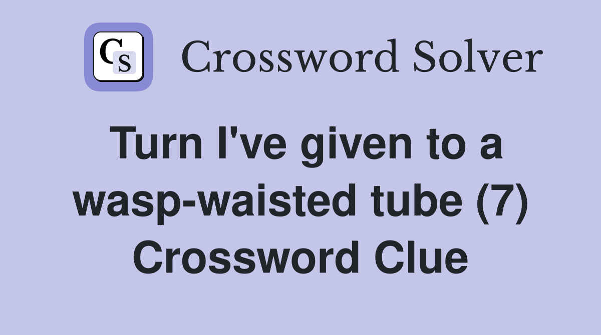 Turn I've given to a wasp-waisted tube (7) Crossword Clue