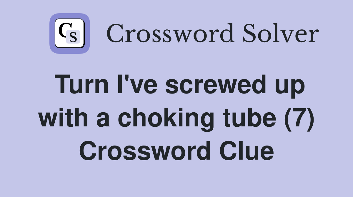 Turn I've screwed up with a choking tube (7) Crossword Clue