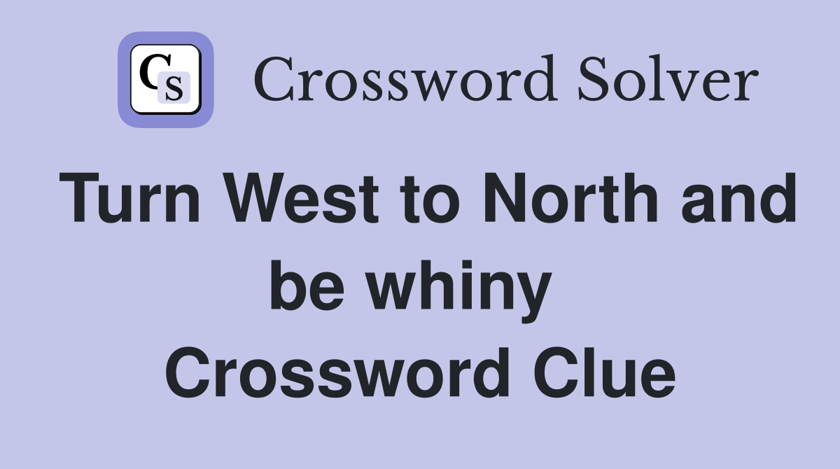 Turn West to North and be whiny  Crossword Clue