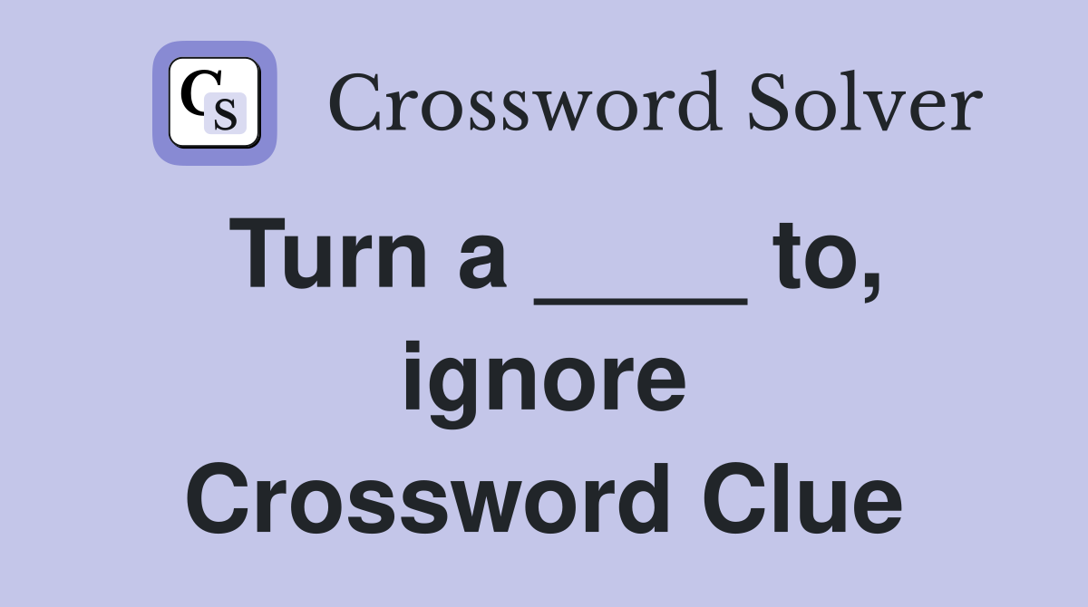 Turn a ____ to, ignore Crossword Clue