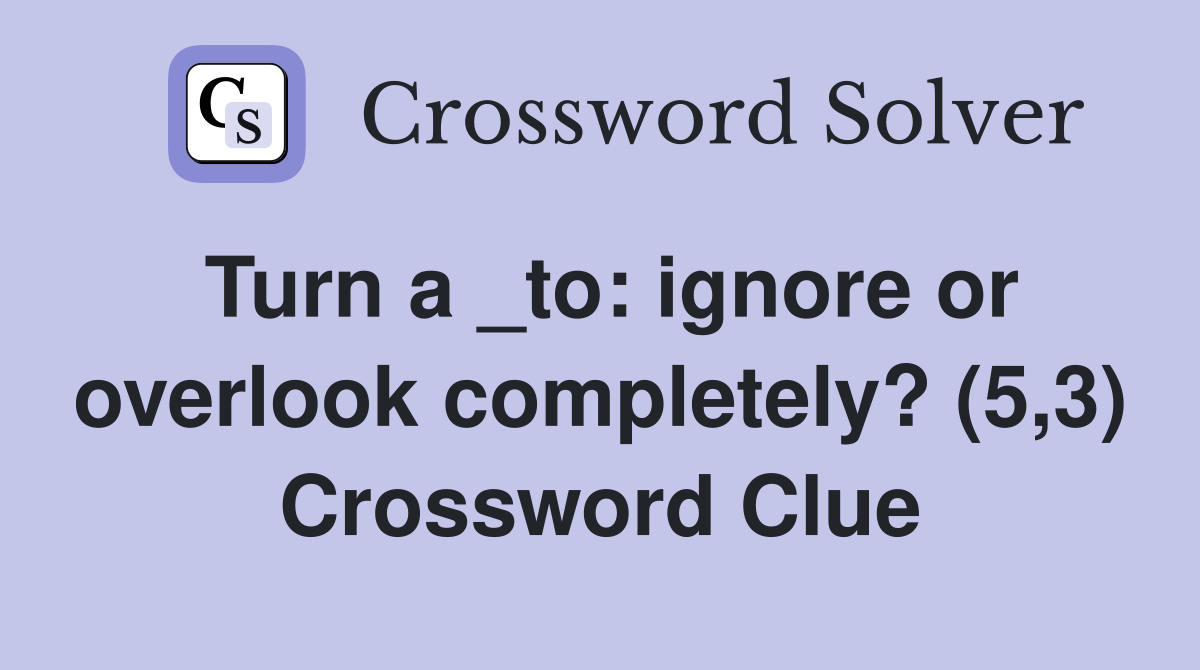 Turn a _to: ignore or overlook completely? (5,3) Crossword Clue