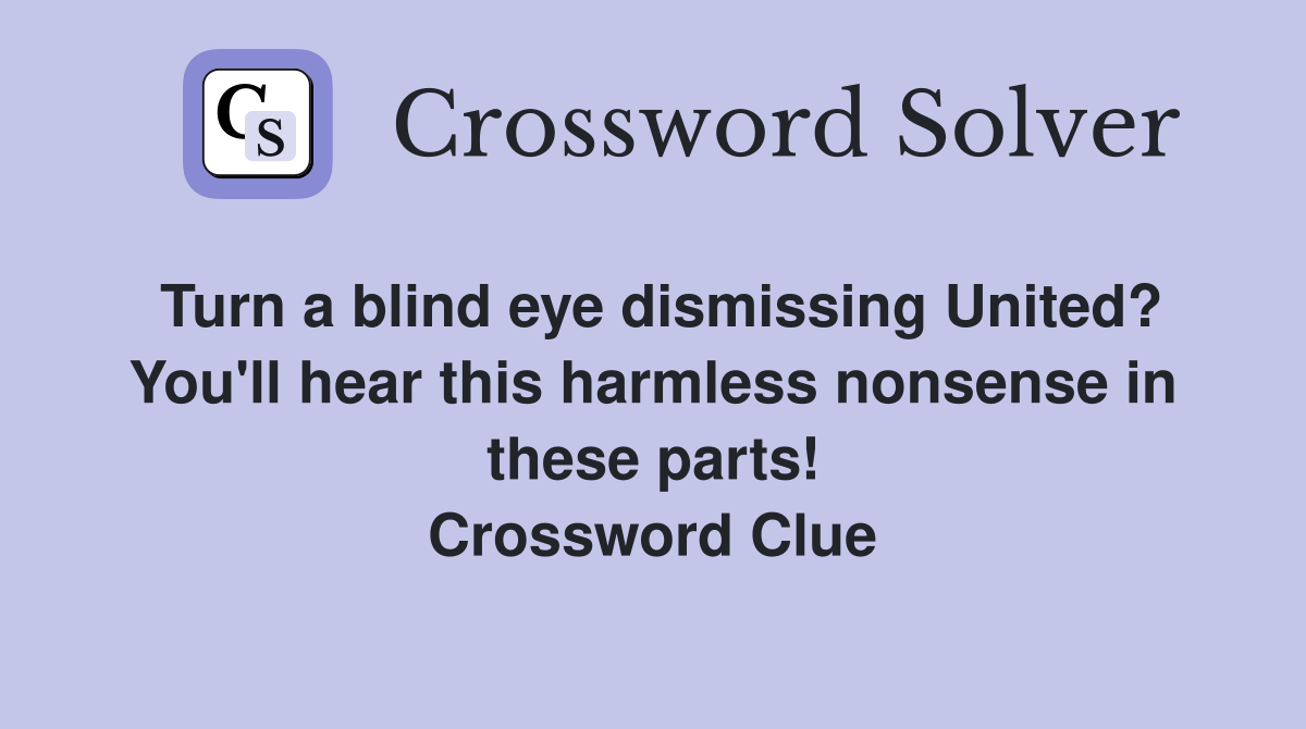 Turn a blind eye dismissing United? You'll hear this harmless nonsense in these parts! Crossword Clue