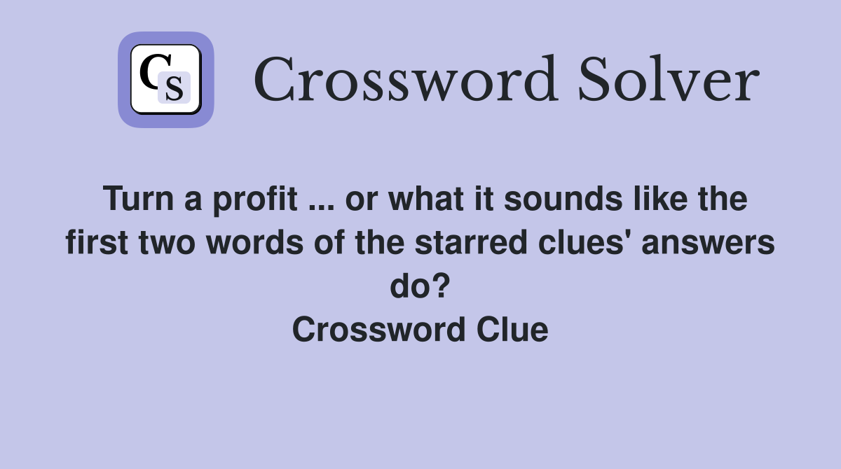 Turn a profit ... or what it sounds like the first two words of the starred clues' answers do? Crossword Clue