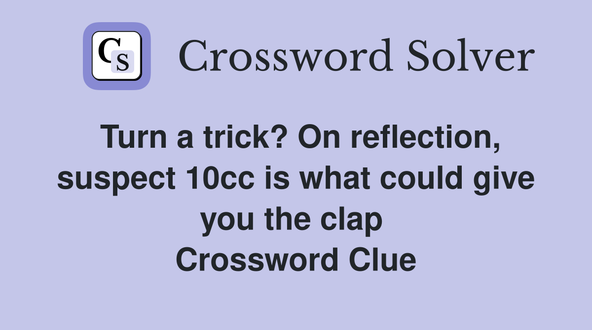 Turn a trick? On reflection, suspect 10cc is what could give you the clap  Crossword Clue