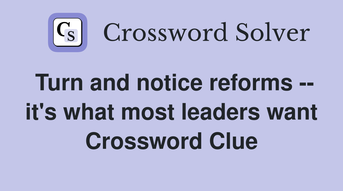 Turn and notice reforms -- it's what most leaders want Crossword Clue