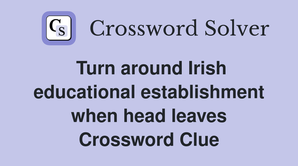 Turn around Irish educational establishment when head leaves Crossword Clue