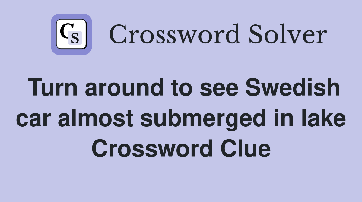 Turn around to see Swedish car almost submerged in lake Crossword Clue