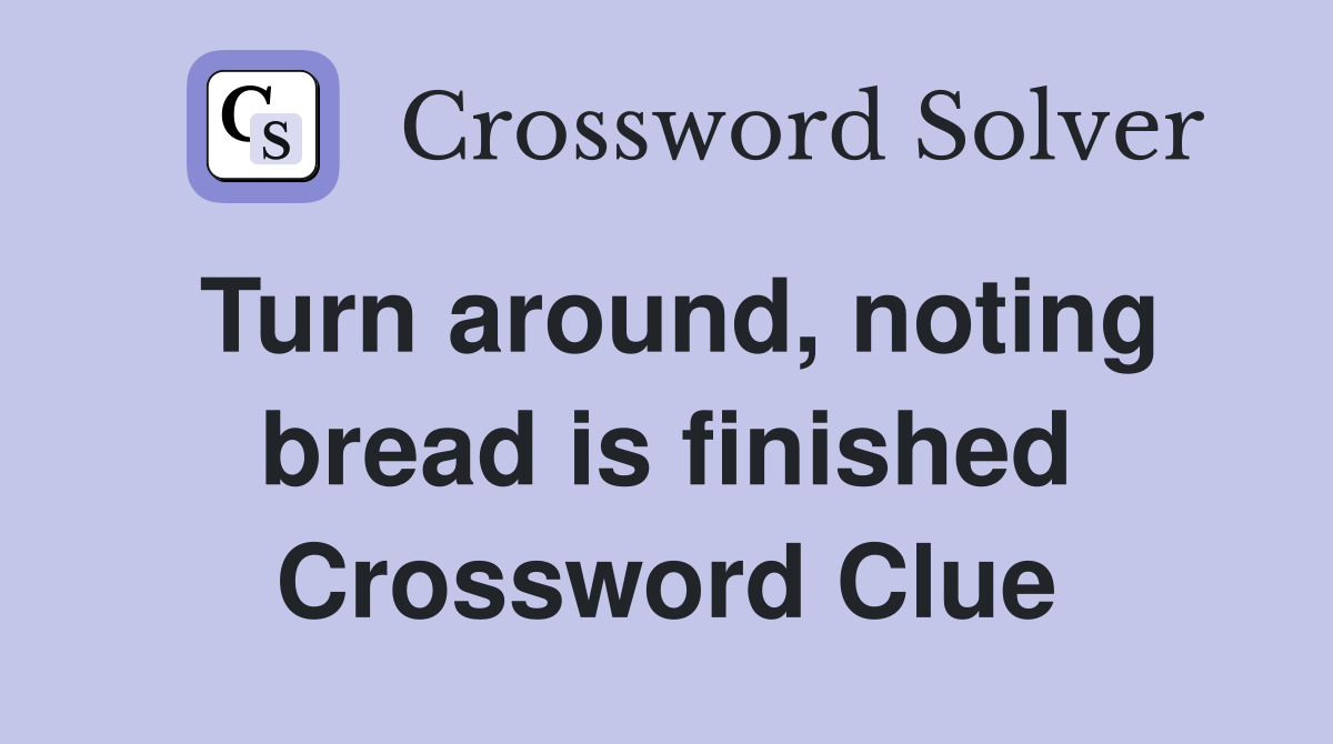 Turn around, noting bread is finished Crossword Clue
