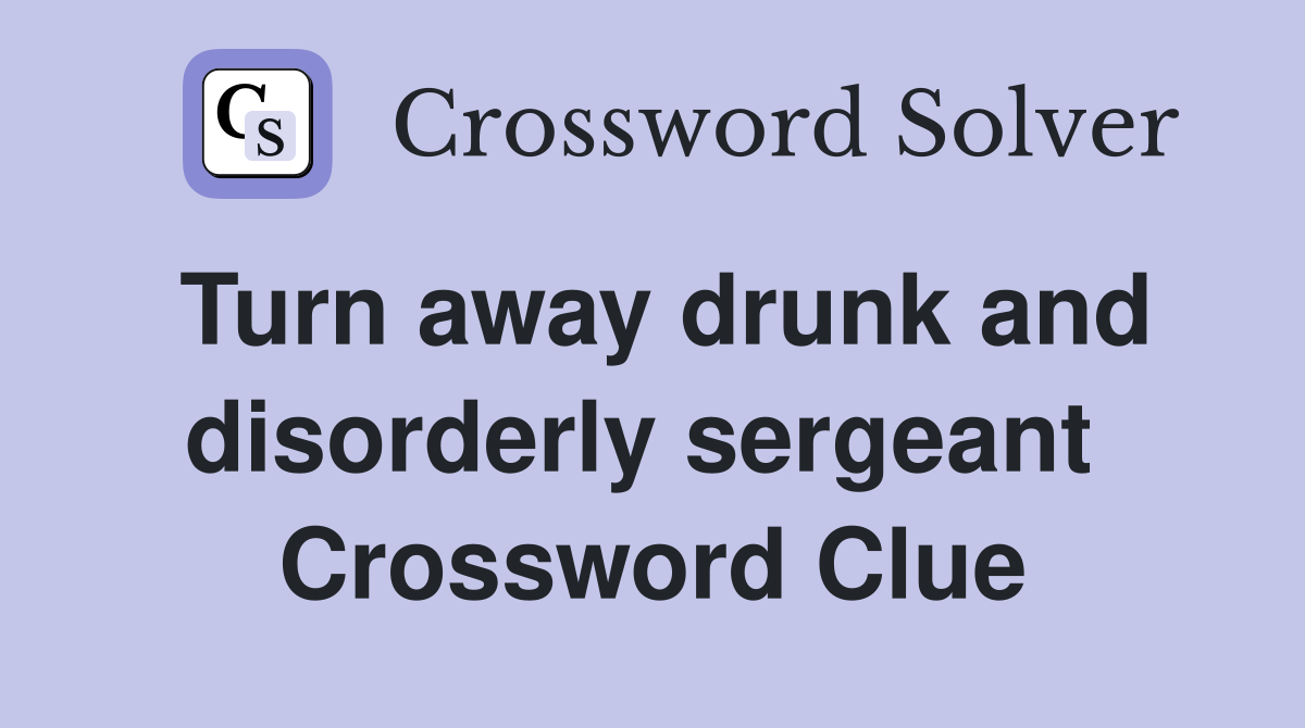 Turn away drunk and disorderly sergeant  Crossword Clue