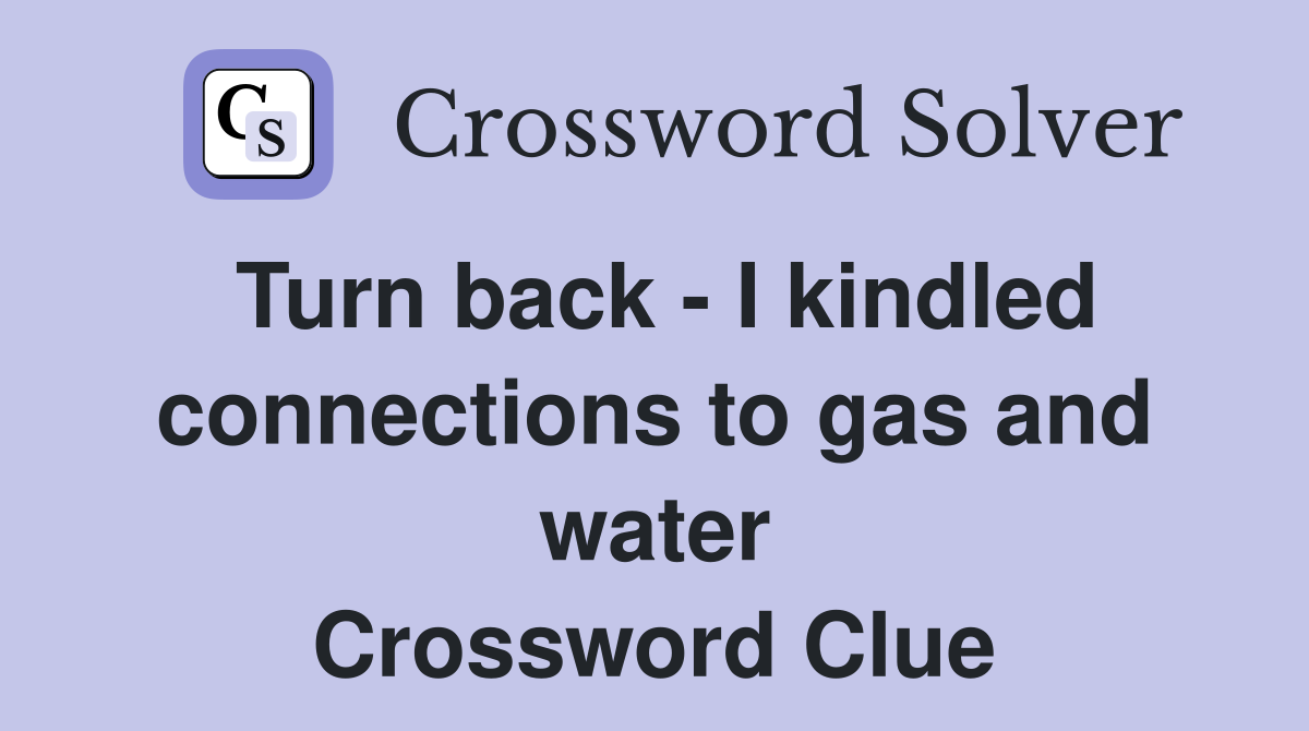 Turn back - I kindled connections to gas and water Crossword Clue