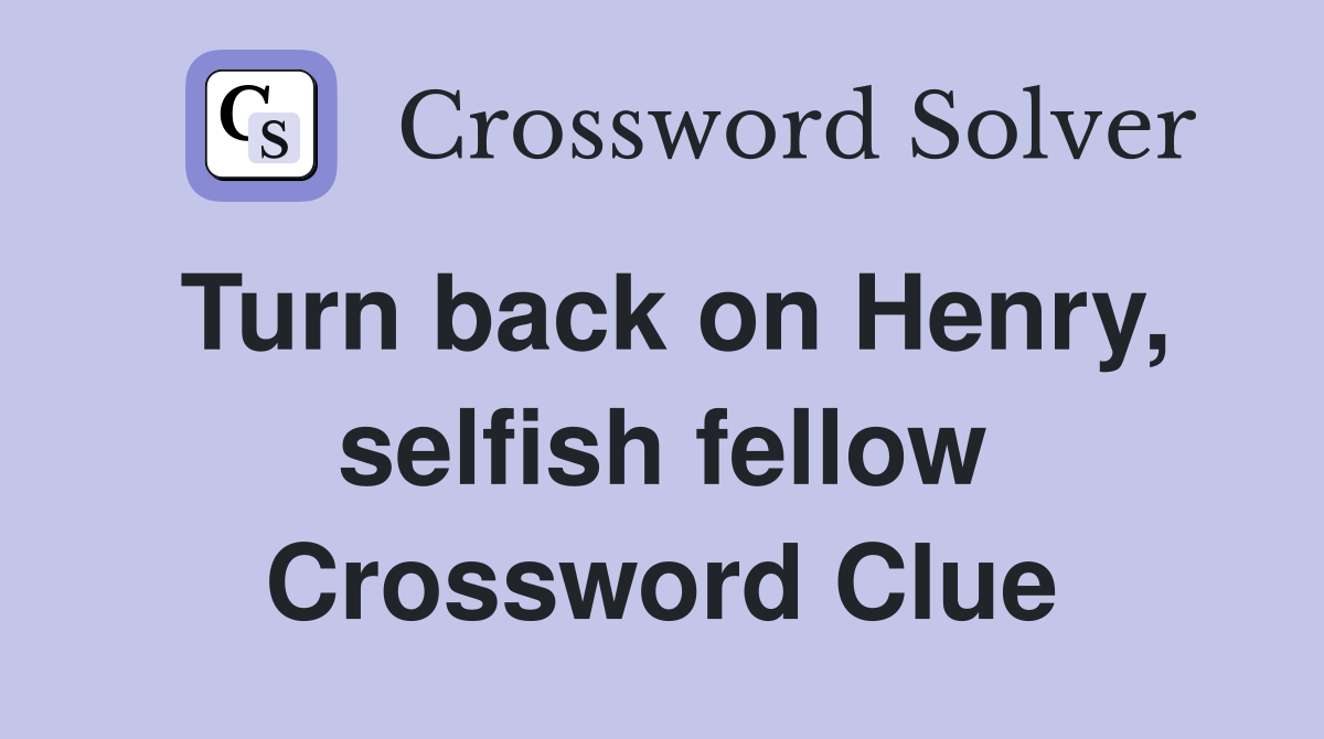 Turn back on Henry, selfish fellow Crossword Clue