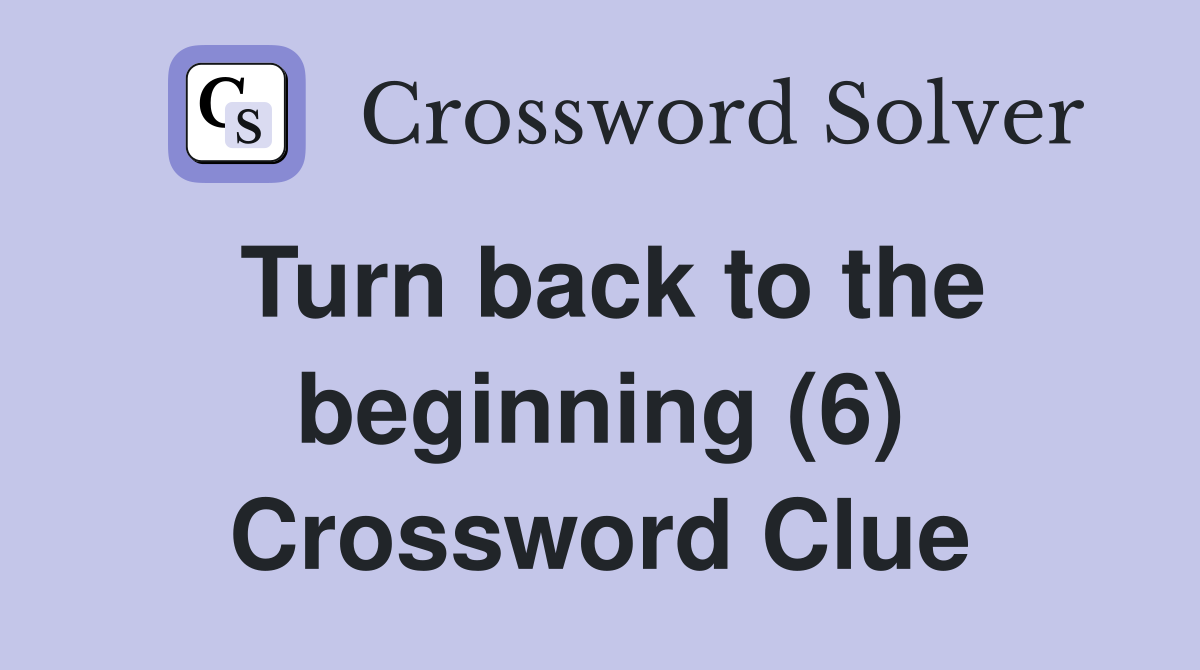 Turn back to the beginning (6) Crossword Clue