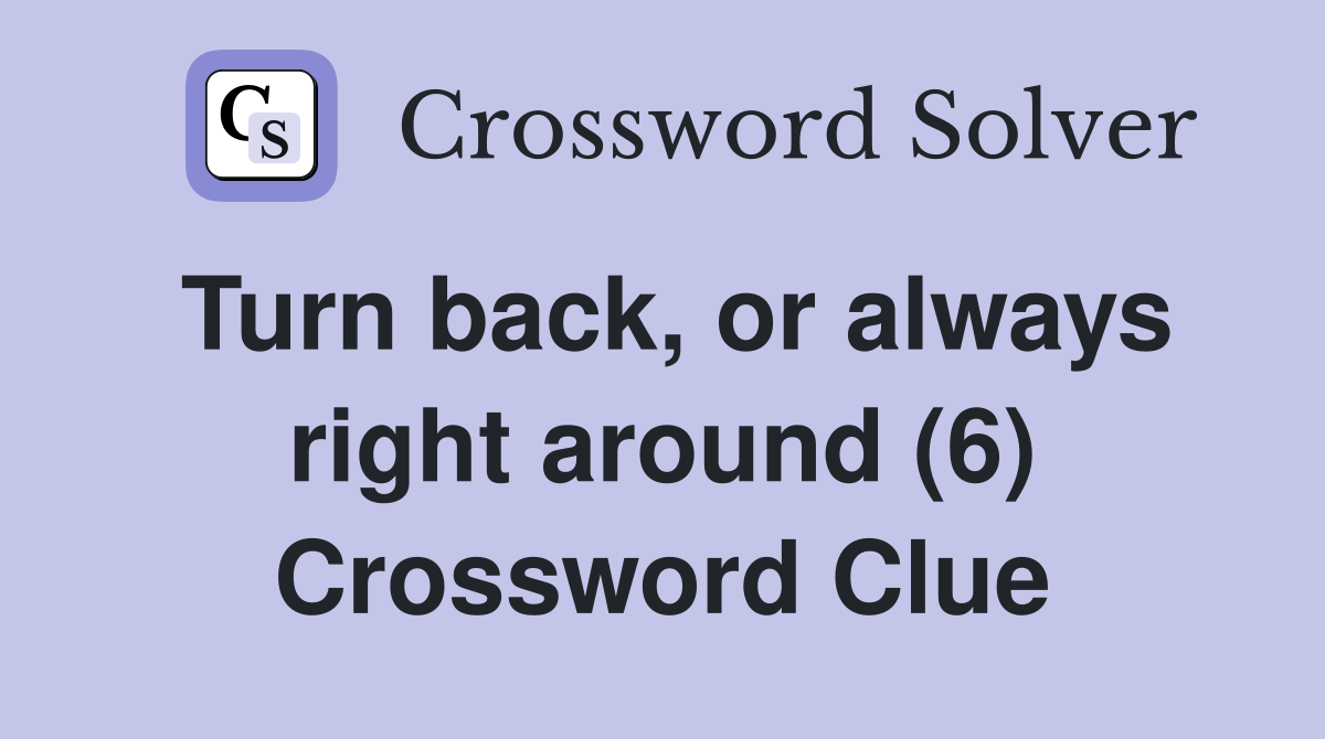 Turn back, or always right around (6) Crossword Clue