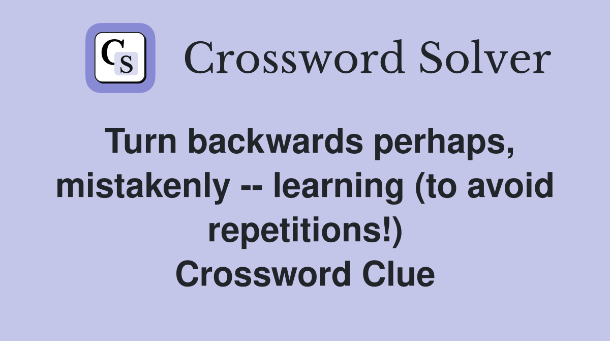Turn backwards perhaps, mistakenly -- learning (to avoid repetitions!) Crossword Clue