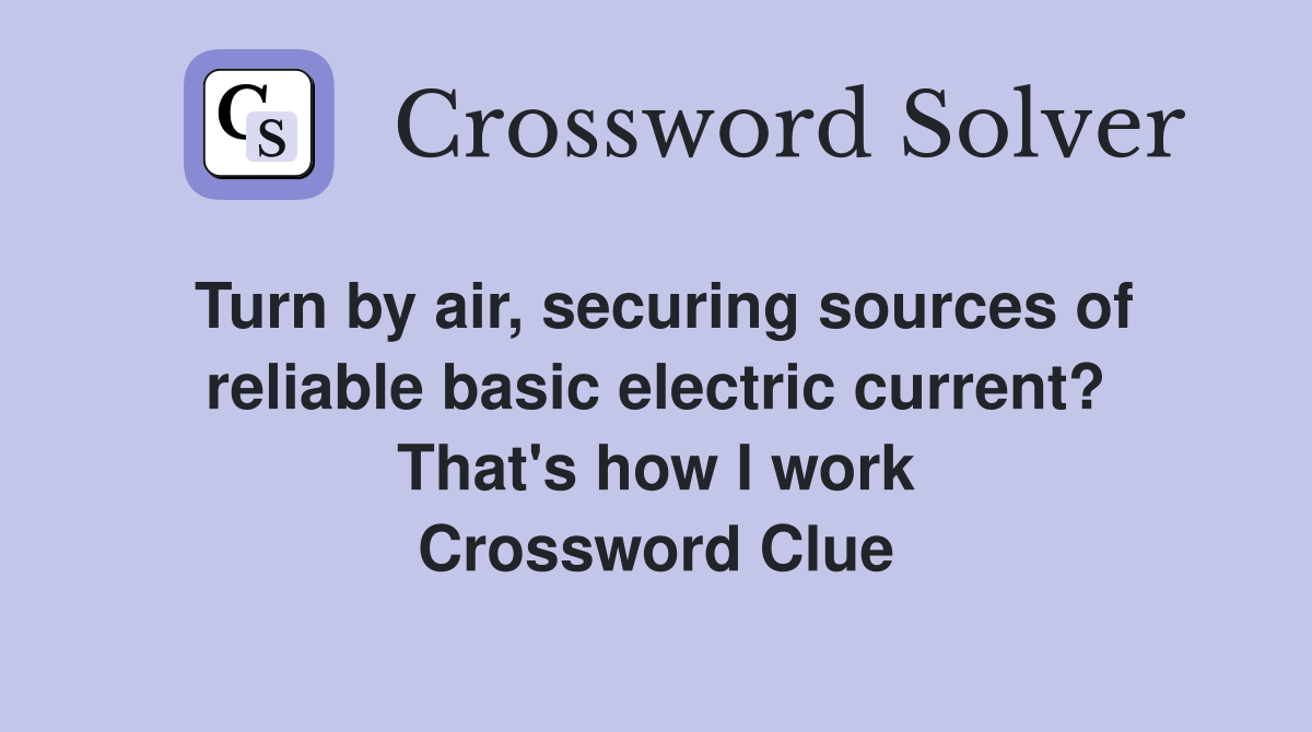 Turn by air, securing sources of reliable basic electric current? That's how I work Crossword Clue