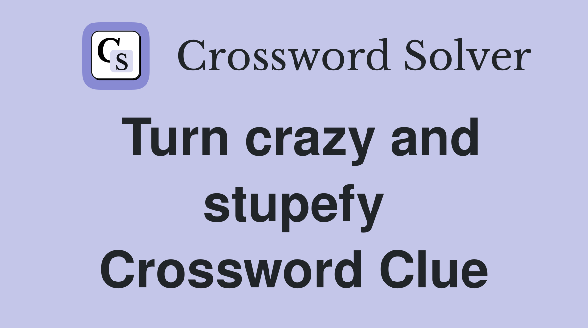 Turn crazy and stupefy Crossword Clue