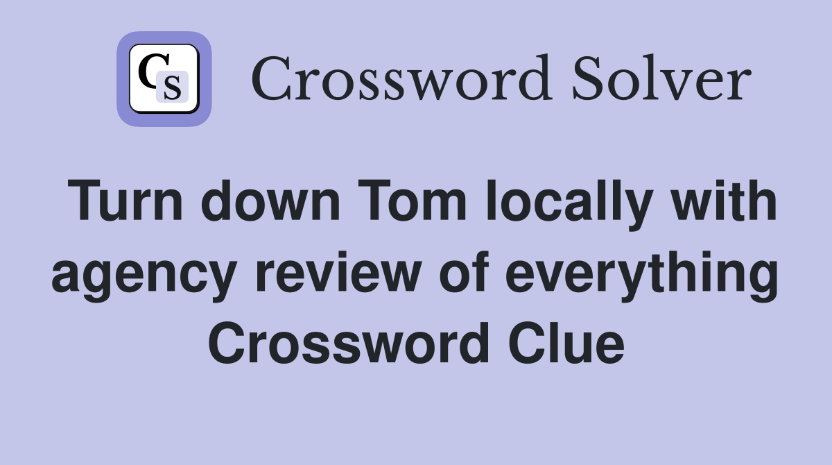 Turn down Tom locally with agency review of everything Crossword Clue