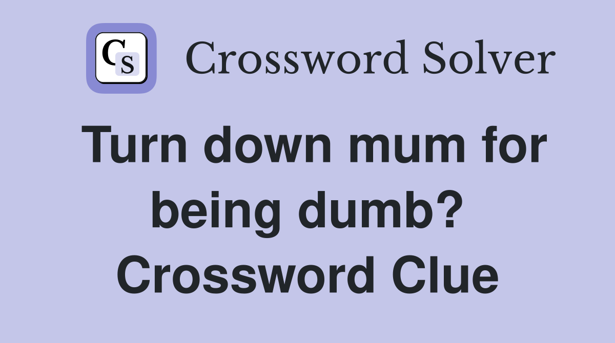 Turn down mum for being dumb? Crossword Clue