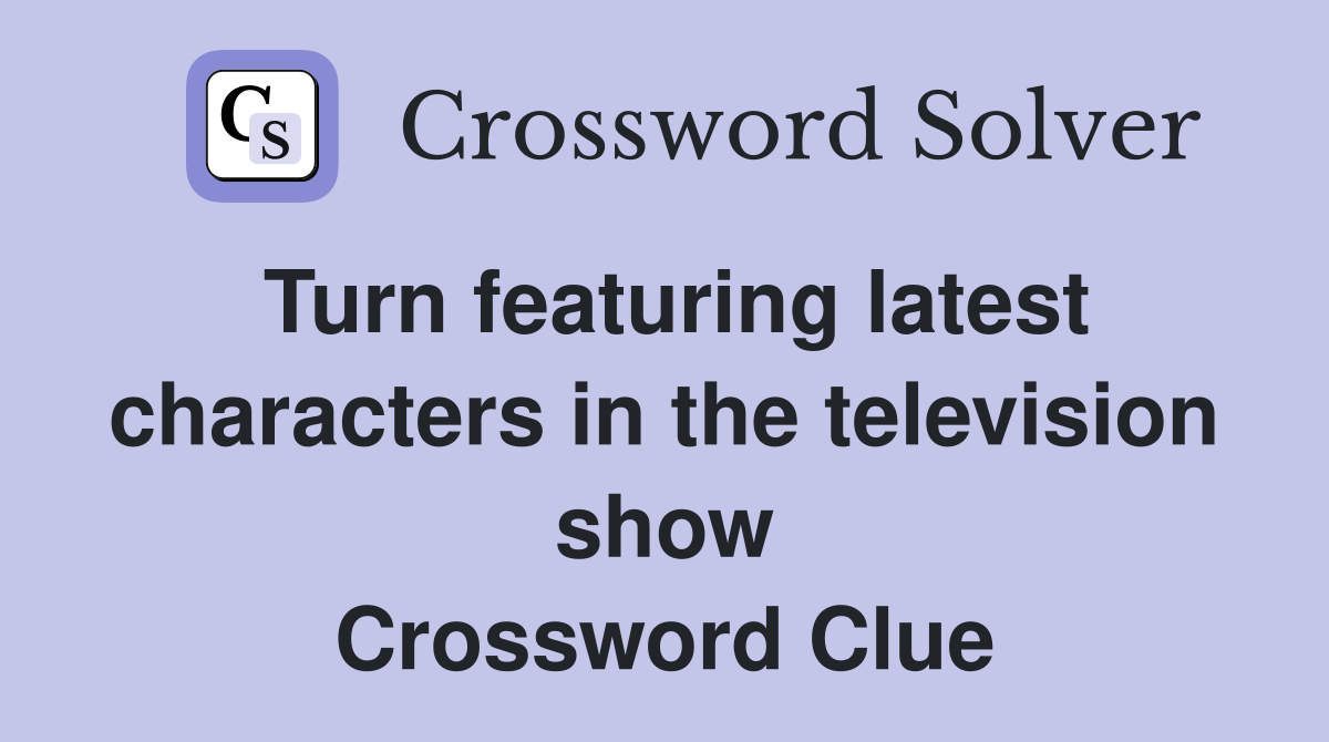 Turn featuring latest characters in the television show Crossword Clue