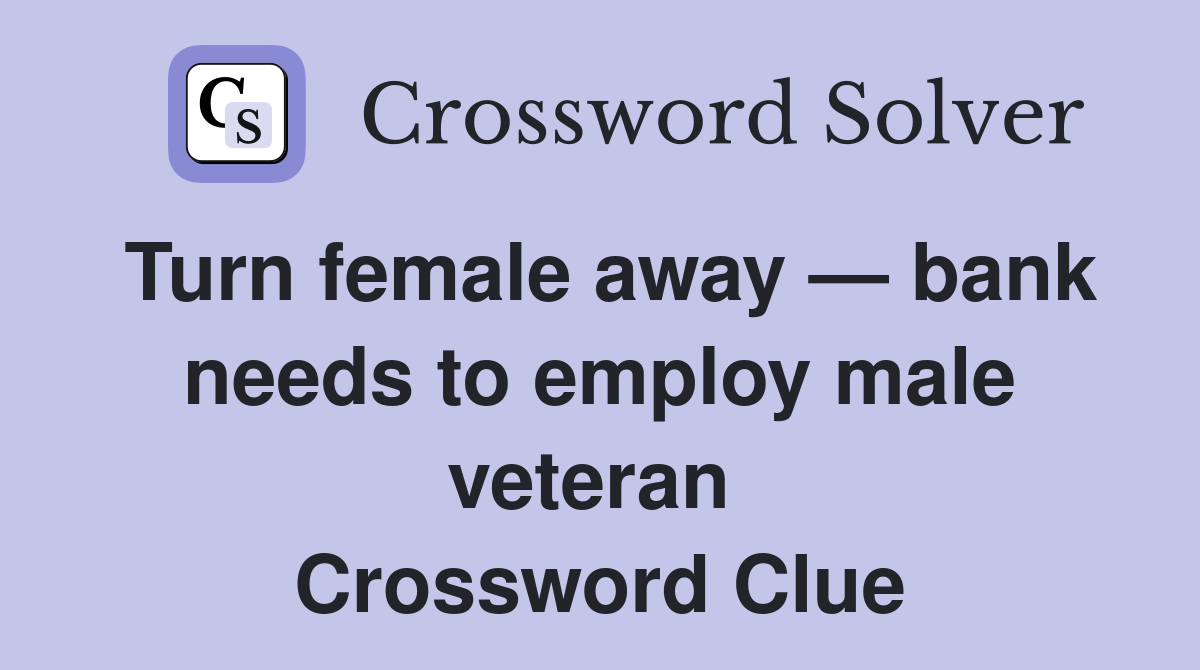 Turn female away — bank needs to employ male veteran  Crossword Clue