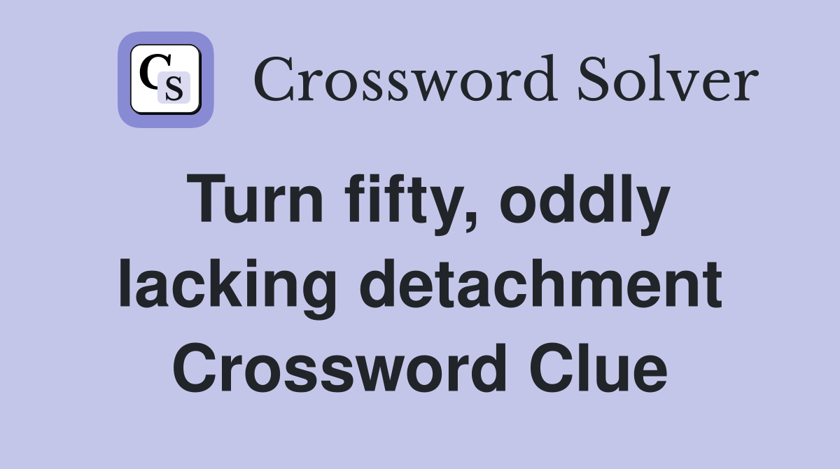 Turn fifty, oddly lacking detachment Crossword Clue